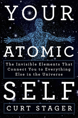 Your Atomic Self The Invisible Elements That Connect You To Everything Else In The Universe Curt Stager