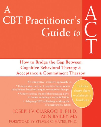 A Cbt Practitioners Guide To Act How To Bridge The Gap Between Cognitive Behavioral Therapy And Acceptance And Commitment Therapy 1st Edition Joseph Ciarrochi