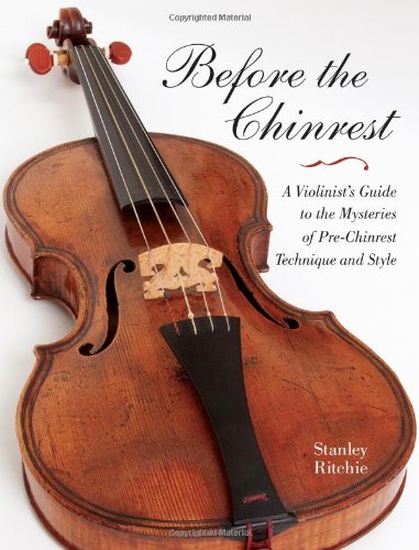 Before The Chinrest A Violinists Guide To The Mysteries Of Prechinrest Technique And Style Stanley Ritchie