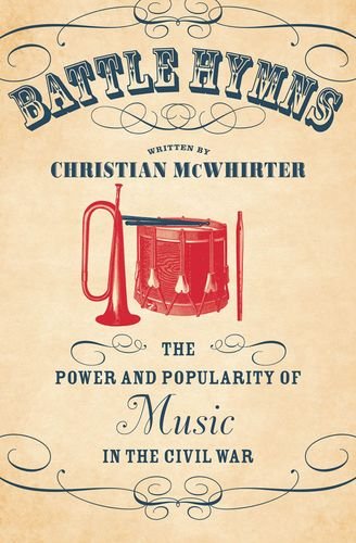 Battle Hymns The Power And Popularity Of Music In The Civil War 1st Edition Christian Mcwhirter