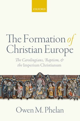 The Formation Of Christian Europe The Carolingians Baptism And The Imperium Christianum Owen M Phelan