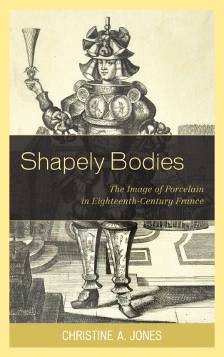 Shapely Bodies The Image Of Porcelain In Eighteenthcentury France 1st Christine A Jones