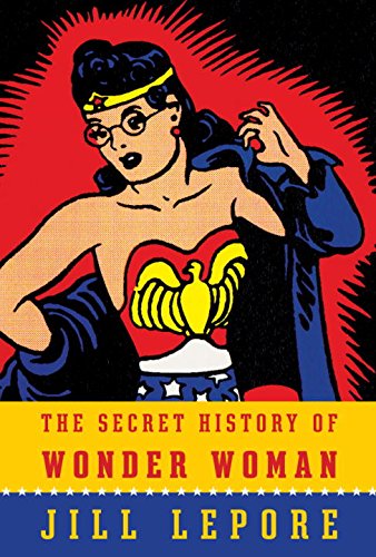 The Secret History Of Wonder Woman First Edition Jill Lepore
