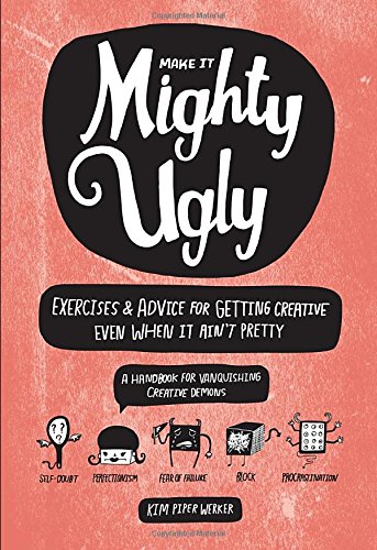 Make It Mighty Ugly Exercises Advice For Getting Creative Even When It Aint Pretty Kim Piper Werker