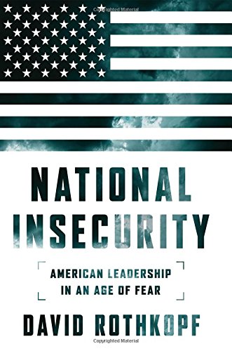 National Insecurity American Leadership In An Age Of Fear David Rothkopf