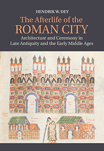 The Afterlife Of The Roman City Architecture And Ceremony In Late Antiquity And The Early Middle Ages Hendrik W Dey