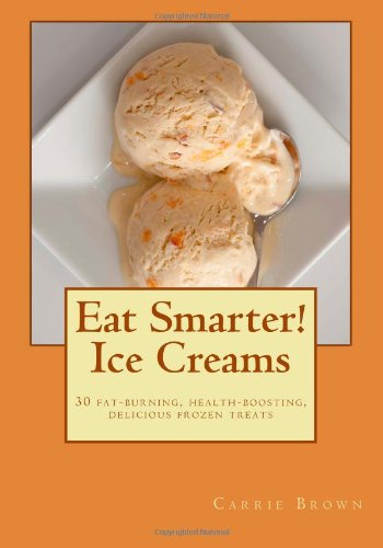 Eat Smarter Ice Creams 2nd Ed 30 Fatburning Healthboosting Delicious Frozen Treats 2nd Edition Carrie Brown