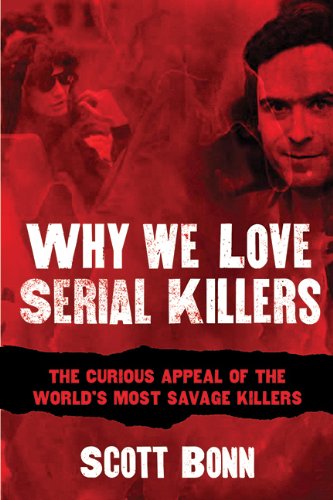 Why We Love Serial Killers The Curious Appeal Of The Worlds Most Savage Murderers Scott Bonn