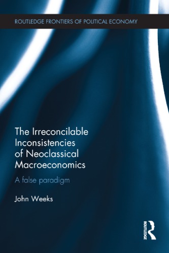 The Irreconcilable Inconsistencies Of Neoclassical Macroeconomics A False Paradigm 1st John Weeks