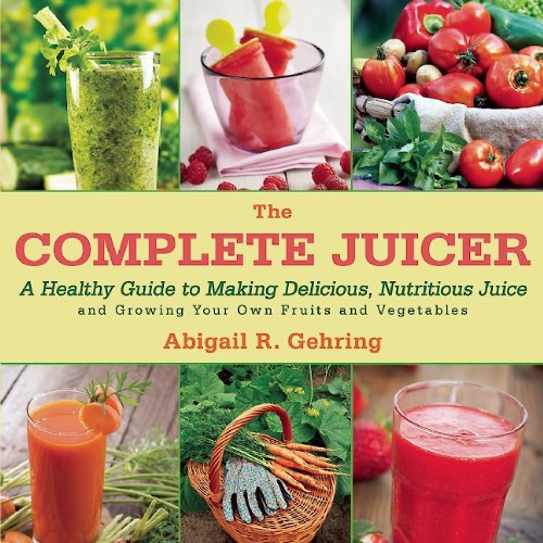 The Complete Juicer A Healthy Guide To Making Delicious Nutritious Juice And Growing Your Own Fruits And Vegetables 1st Edition Abigail R Gehring