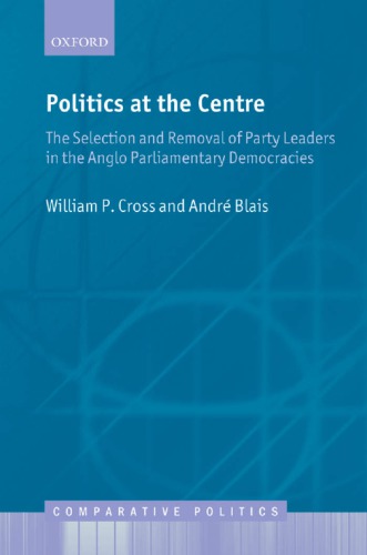 Politics At The Centre The Selection And Removal Of Party Leaders In The Anglo Parliamentary Democracies William P Cross