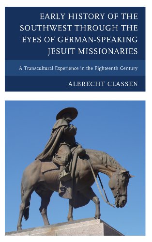 Early History Of The Southwest Through The Eyes Of Germanspeaking Jesuit Missionaries A Transcultural Experience In The Eighteenth Century 1st Edition Albrecht Classen