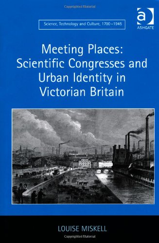 Meeting Places Scientific Congresses And Urban Identity In Victorian Britain New Edition Louise Miskell