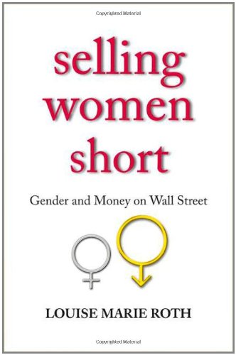 Selling Women Short Gender And Money On Wall Street Louise Marie Roth