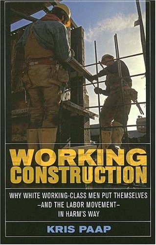 Working Construction Why White Workingclass Men Put Themselves And The Labor Movement In Harms Way 1st Edition Kris Paap