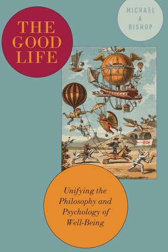 The Good Life Unifying The Philosophy And Psychology Of Wellbeing Michael Bishop
