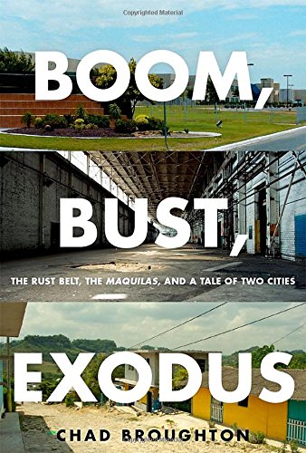 Boom Bust Exodus The Rust Belt The Maquilas And A Tale Of Two Cities 1st Edition Chad Broughton