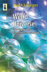 Weird Universe Exploring The Most Bizarre Ideas In Cosmology 1st Edition David A J Seargent Auth