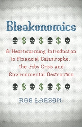 Bleakonomics A Heartwarming Introduction To Financial Catastrophe The Jobs Crisis And Environmental Destruction Rob Larson
