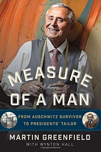Measure Of A Man From Auschwitz Survivor To Presidents Tailor Martin Greenfield