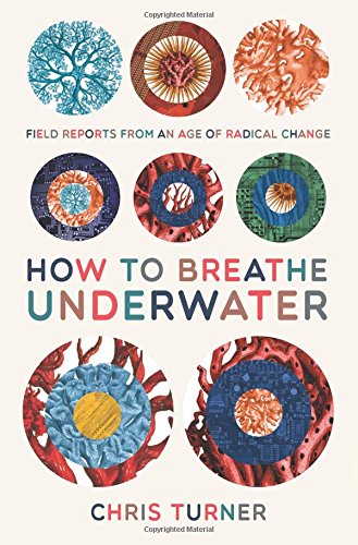 How To Breathe Underwater Field Reports From An Age Of Radical Change Chris Turner