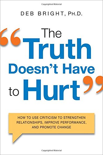 The Truth Doesnt Have To Hurt How To Use Criticism To Strengthen Relationships Improve Performance And Promote Change Deb Bright Edd
