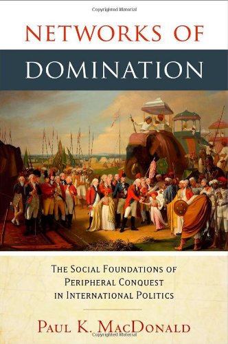 Networks Of Domination The Social Foundations Of Peripheral Conquest In International Politics Paul Macdonald