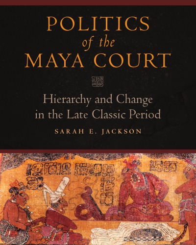 Politics Of The Maya Court Hierarchy And Change In The Late Classic Period Sarah E Jackson