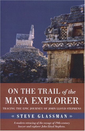 On The Trail Of The Maya Explorer Tracing The Epic Journey Of John Lloyd Stephens 1st Edition Steve Glassman