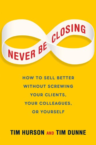 Never Be Closing How To Sell Better Without Screwing Your Clients Your Colleagues Or Yourself Tim Hurson