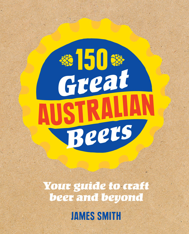 150 Great Australian Beers Your Guide To Craft Beer And Beyond James Smith