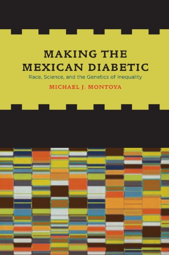 Making The Mexican Diabetic Race Science And The Genetics Of Inequality 1st Michael J Montoya
