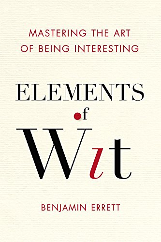 Elements Of Wit Mastering The Art Of Being Interesting Benjamin Errett