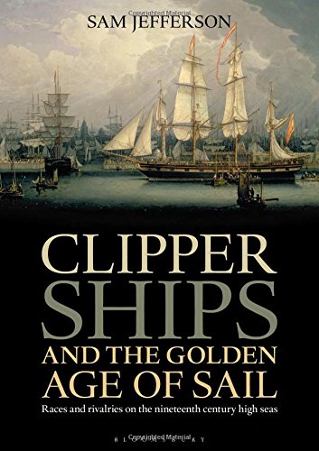 Clipper Ships And The Golden Age Of Sail Races And Rivalries On The Nineteenth Century High Seas Sam Jefferson