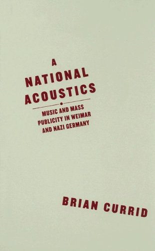 A National Acoustics Music And Mass Publicity In Weimar And Nazi Germany 1st Edition Brian Currid