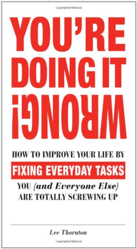 Youre Doing It Wrong How To Improve Your Life By Fixing Everyday Tasks You And Everyone Else Are Totally Screwing Up Lee Thornton