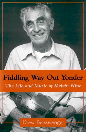 Fiddling Way Out Yonder The Life And Music Of Melvin Wine Drew Beisswenger