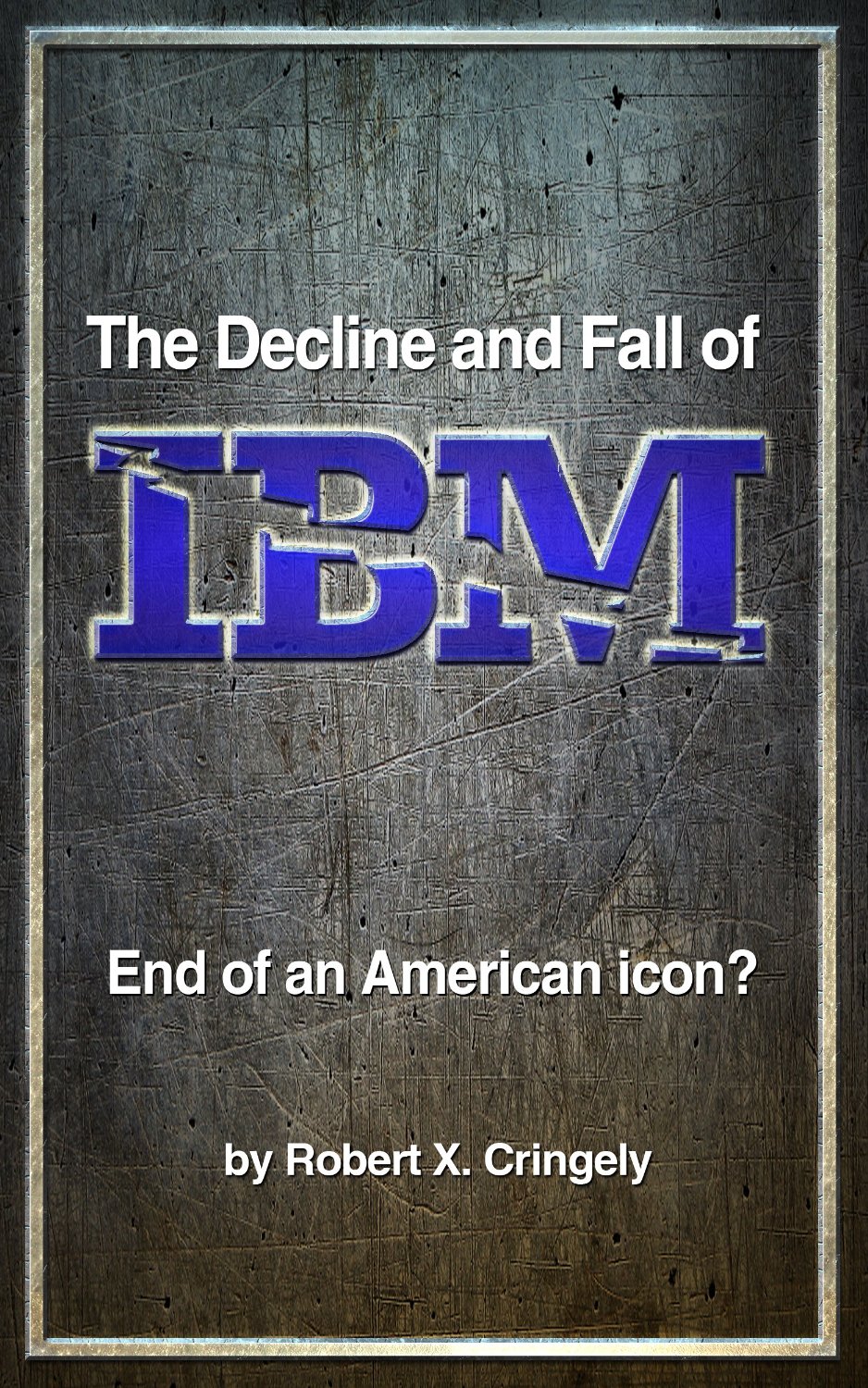 The Decline And Fall Of Ibm End Of An American Icon Robert X Cringely