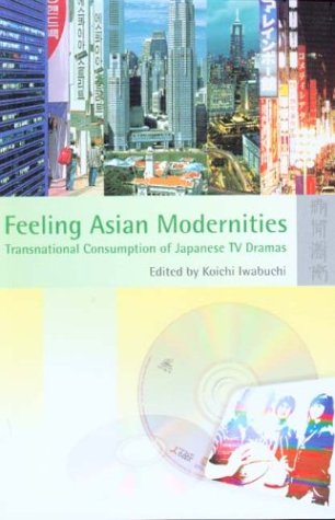 Feeling Asian Modernities Transnational Consumption Of Japanese Tv Dramas Koichi Iwabuchi