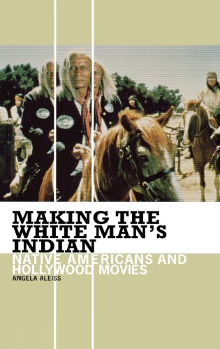 Making The White Mans Indian Native Americans And Hollywood Movies Angela Aleiss