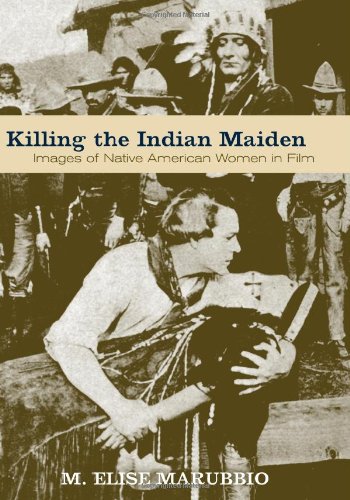 Killing The Indian Maiden Images Of Native American Women In Film First Edition M Elise Marubbio