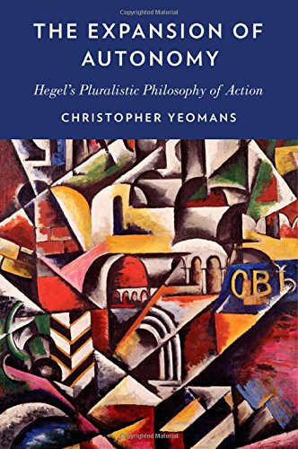 The Expansion Of Autonomy Hegels Pluralistic Philosophy Of Action Christopher Yeomans