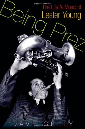 Being Prez The Life And Music Of Lester Young 1st Dave Gelly
