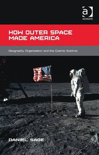 How Outer Space Made America Geography Organization And The Cosmic Sublime New Edition Daniel Sage