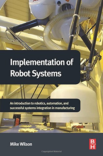 Implementation Of Robot Systems An Introduction To Robotics Automation And Successful Systems Integration In Manufacturing 1st Edition Mike Wilson