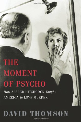 The Moment Of Psycho How Alfred Hitchcock Taught America To Love Murder First Edition David Thomson