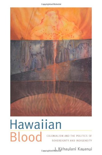 Hawaiian Blood Colonialism And The Politics Of Sovereignty And Indigeneity J Khaulani Kauanui