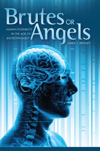 Brutes Or Angels Human Possibility In The Age Of Biotechnology James T Bradley