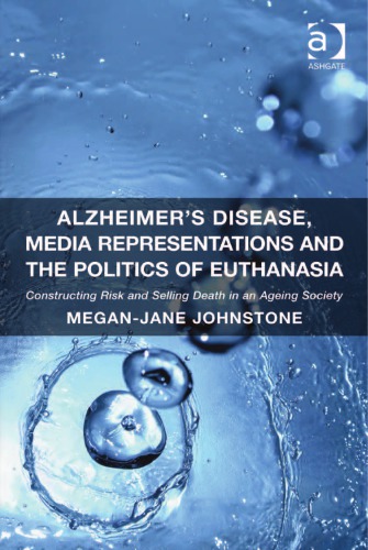 Alzheimers Disease Media Representations And The Politics Of Euthanasia Constructing Risk And Selling Death In An Ageing Society Meganjane Johnstone