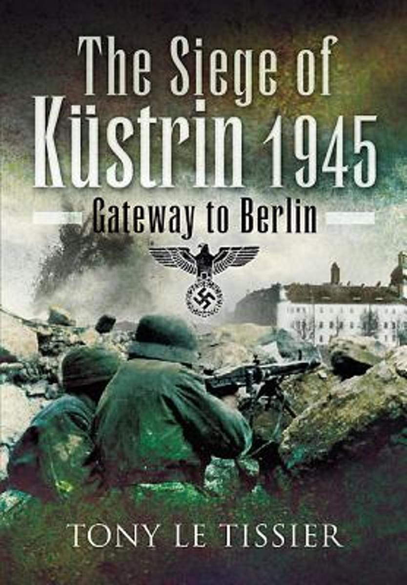 The Siege Of Küstrin 1945 Gateway To Berlin Tony Le Tissier